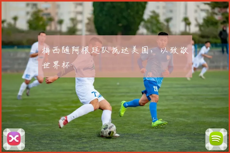梅西随阿根廷队抵达美国，以致敬世界杯